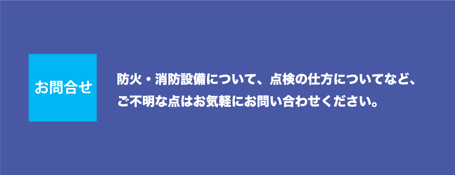 お問合せ防火・消防設備について、点検の仕方についてなど、ご不明な点はお気軽にお問い合わせください。